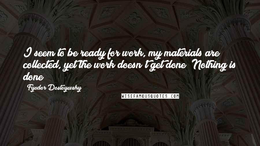 Fyodor Dostoyevsky Quotes: I seem to be ready for work, my materials are collected, yet the work doesn't get done! Nothing is done!