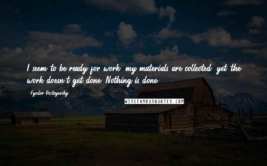 Fyodor Dostoyevsky Quotes: I seem to be ready for work, my materials are collected, yet the work doesn't get done! Nothing is done!