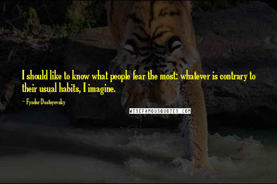 Fyodor Dostoyevsky Quotes: I should like to know what people fear the most: whatever is contrary to their usual habits, I imagine.