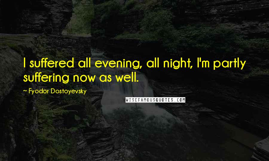 Fyodor Dostoyevsky Quotes: I suffered all evening, all night, I'm partly suffering now as well.