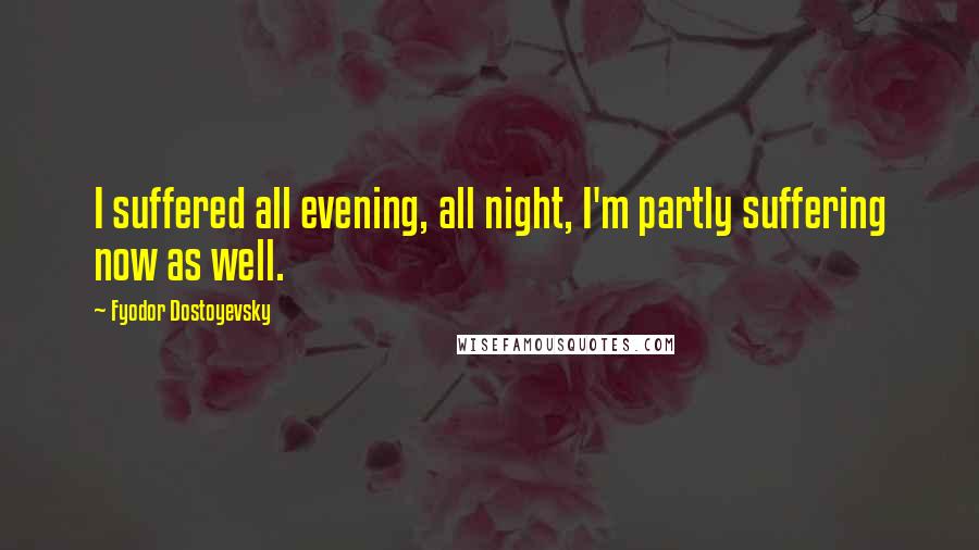 Fyodor Dostoyevsky Quotes: I suffered all evening, all night, I'm partly suffering now as well.