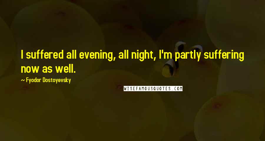 Fyodor Dostoyevsky Quotes: I suffered all evening, all night, I'm partly suffering now as well.