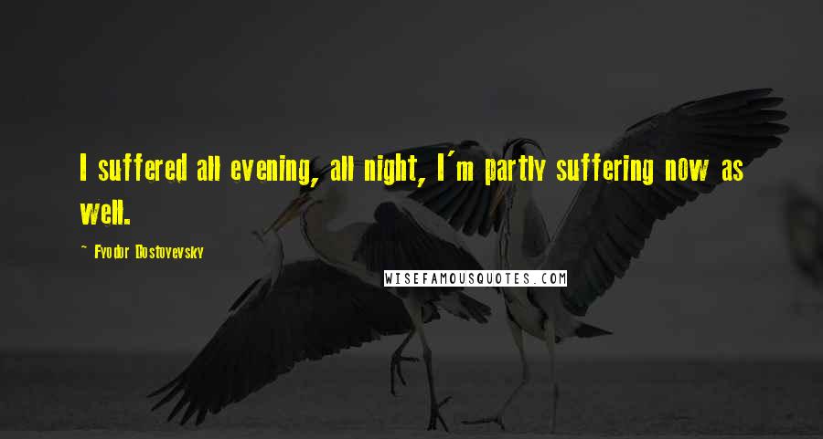 Fyodor Dostoyevsky Quotes: I suffered all evening, all night, I'm partly suffering now as well.