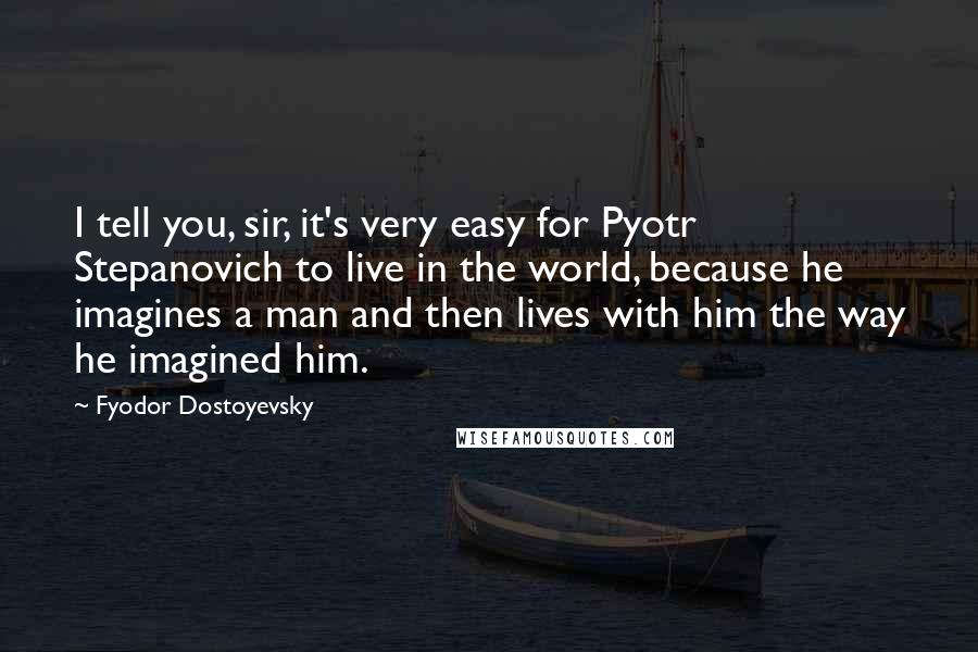 Fyodor Dostoyevsky Quotes: I tell you, sir, it's very easy for Pyotr Stepanovich to live in the world, because he imagines a man and then lives with him the way he imagined him.