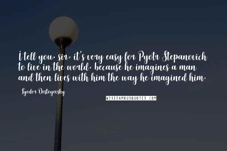 Fyodor Dostoyevsky Quotes: I tell you, sir, it's very easy for Pyotr Stepanovich to live in the world, because he imagines a man and then lives with him the way he imagined him.