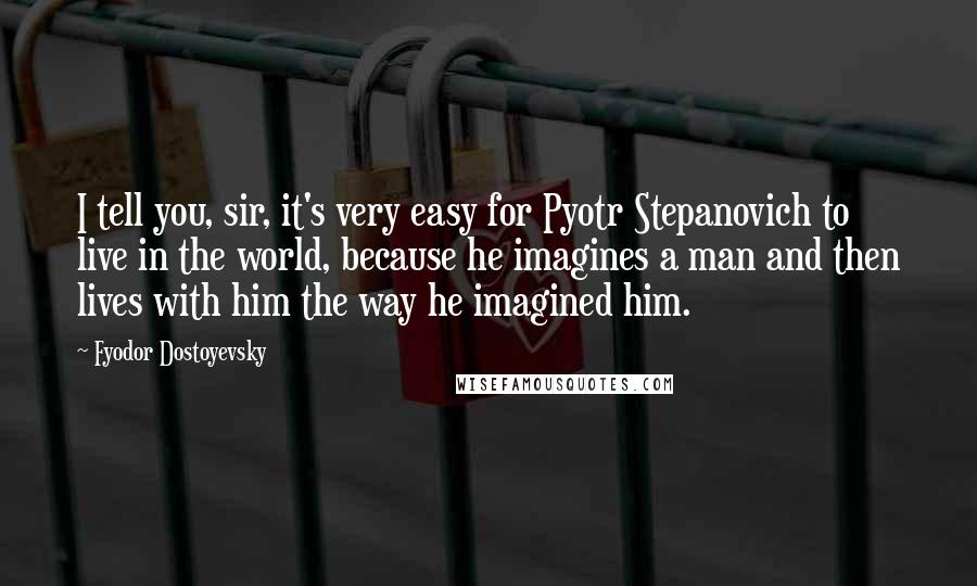Fyodor Dostoyevsky Quotes: I tell you, sir, it's very easy for Pyotr Stepanovich to live in the world, because he imagines a man and then lives with him the way he imagined him.