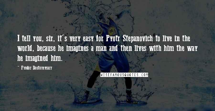 Fyodor Dostoyevsky Quotes: I tell you, sir, it's very easy for Pyotr Stepanovich to live in the world, because he imagines a man and then lives with him the way he imagined him.