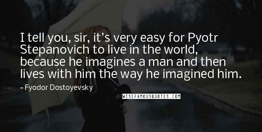 Fyodor Dostoyevsky Quotes: I tell you, sir, it's very easy for Pyotr Stepanovich to live in the world, because he imagines a man and then lives with him the way he imagined him.