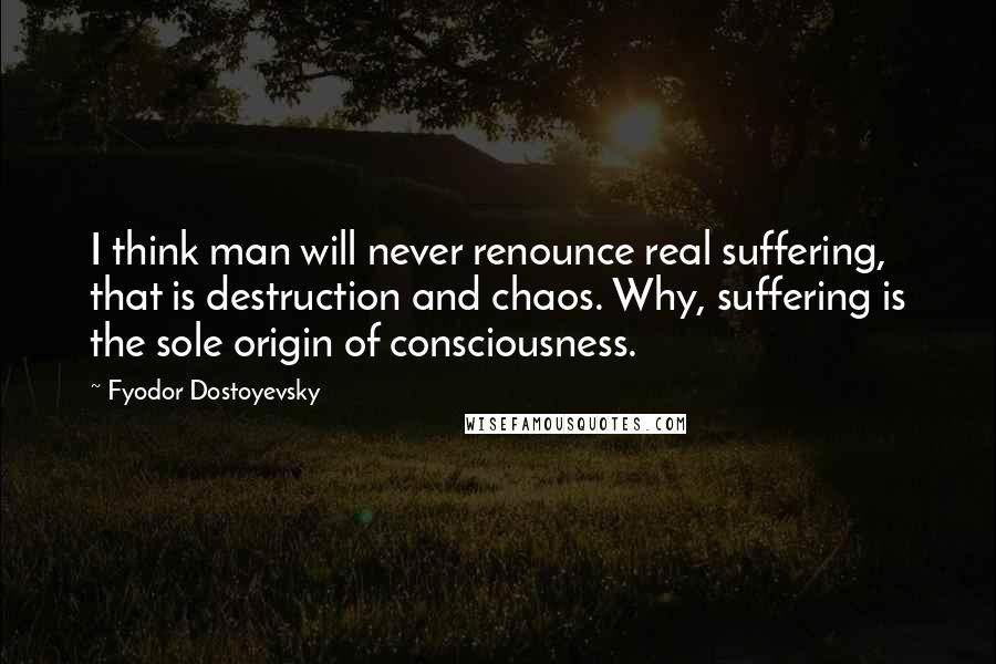 Fyodor Dostoyevsky Quotes: I think man will never renounce real suffering, that is destruction and chaos. Why, suffering is the sole origin of consciousness.