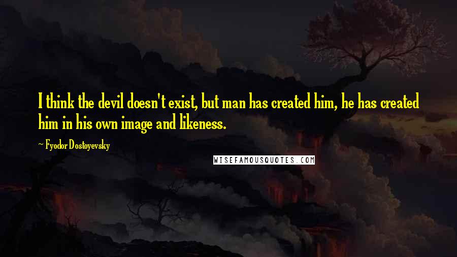 Fyodor Dostoyevsky Quotes: I think the devil doesn't exist, but man has created him, he has created him in his own image and likeness.