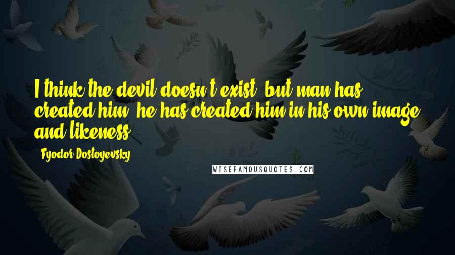 Fyodor Dostoyevsky Quotes: I think the devil doesn't exist, but man has created him, he has created him in his own image and likeness.