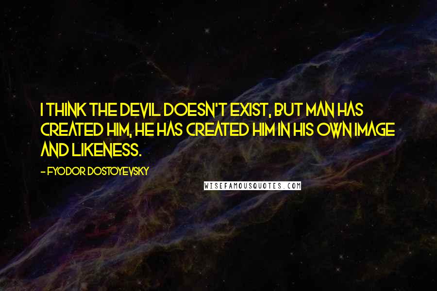Fyodor Dostoyevsky Quotes: I think the devil doesn't exist, but man has created him, he has created him in his own image and likeness.