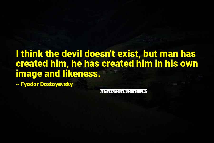 Fyodor Dostoyevsky Quotes: I think the devil doesn't exist, but man has created him, he has created him in his own image and likeness.