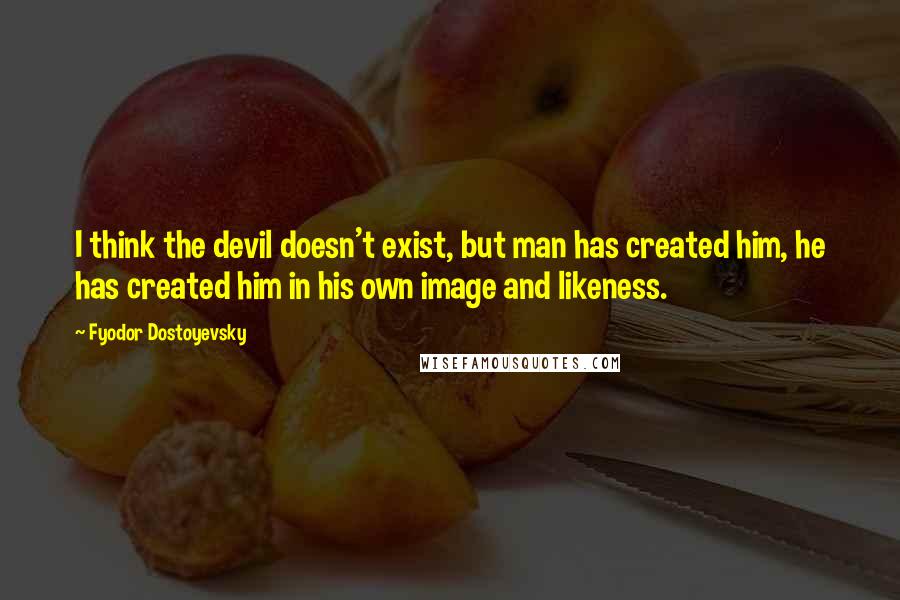 Fyodor Dostoyevsky Quotes: I think the devil doesn't exist, but man has created him, he has created him in his own image and likeness.