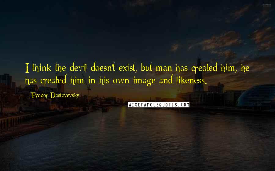 Fyodor Dostoyevsky Quotes: I think the devil doesn't exist, but man has created him, he has created him in his own image and likeness.