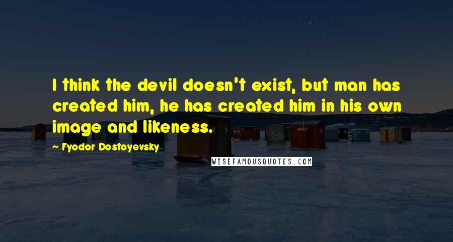 Fyodor Dostoyevsky Quotes: I think the devil doesn't exist, but man has created him, he has created him in his own image and likeness.