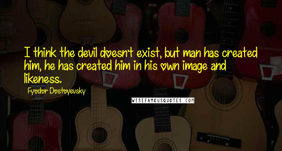 Fyodor Dostoyevsky Quotes: I think the devil doesn't exist, but man has created him, he has created him in his own image and likeness.