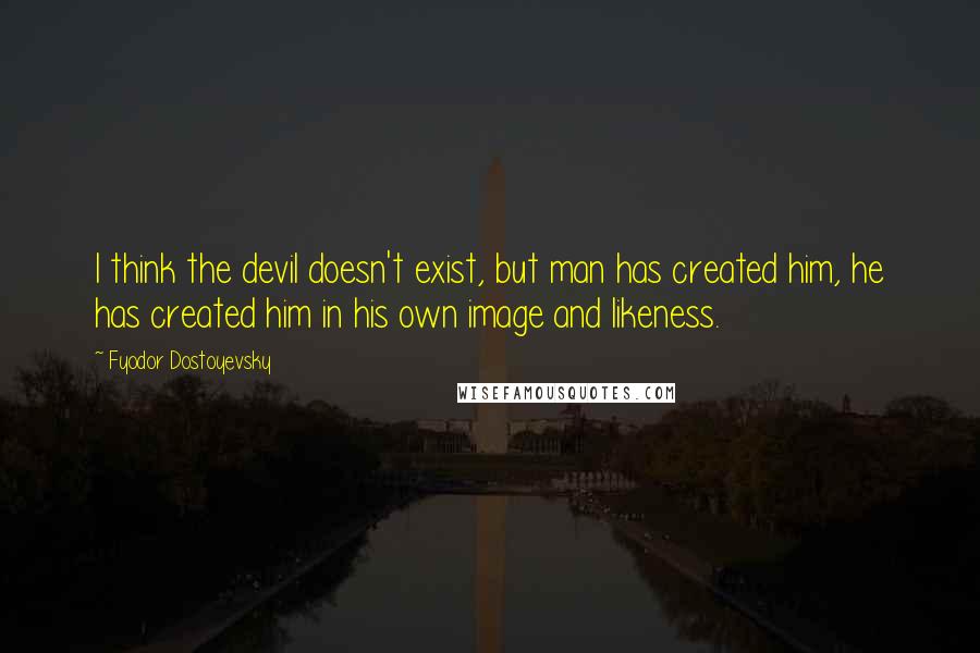 Fyodor Dostoyevsky Quotes: I think the devil doesn't exist, but man has created him, he has created him in his own image and likeness.