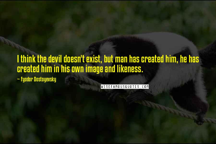 Fyodor Dostoyevsky Quotes: I think the devil doesn't exist, but man has created him, he has created him in his own image and likeness.