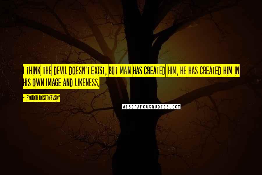 Fyodor Dostoyevsky Quotes: I think the devil doesn't exist, but man has created him, he has created him in his own image and likeness.