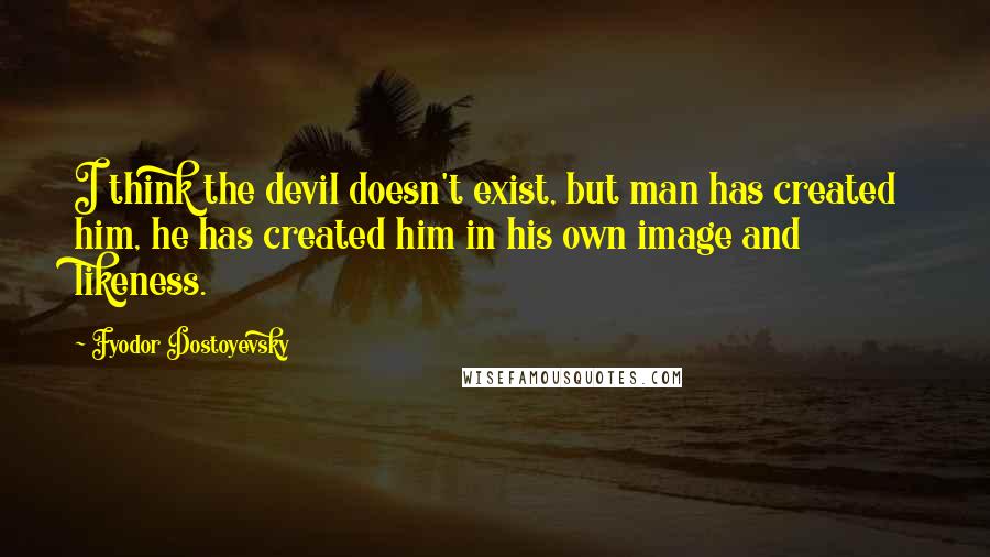 Fyodor Dostoyevsky Quotes: I think the devil doesn't exist, but man has created him, he has created him in his own image and likeness.