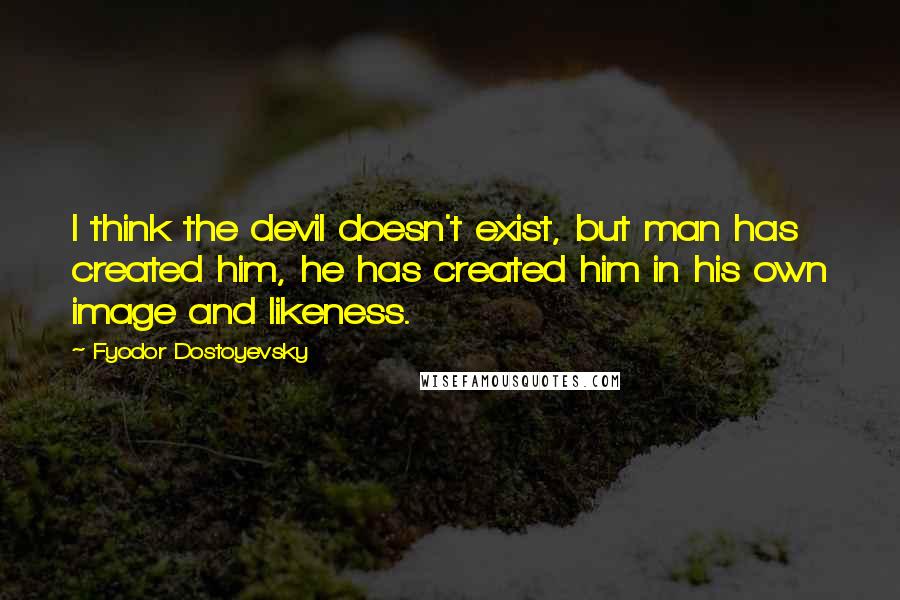 Fyodor Dostoyevsky Quotes: I think the devil doesn't exist, but man has created him, he has created him in his own image and likeness.