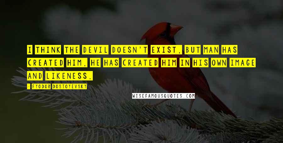 Fyodor Dostoyevsky Quotes: I think the devil doesn't exist, but man has created him, he has created him in his own image and likeness.