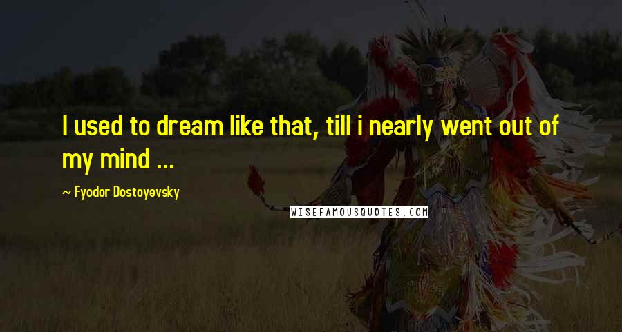 Fyodor Dostoyevsky Quotes: I used to dream like that, till i nearly went out of my mind ...