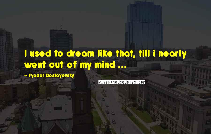 Fyodor Dostoyevsky Quotes: I used to dream like that, till i nearly went out of my mind ...