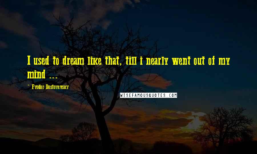 Fyodor Dostoyevsky Quotes: I used to dream like that, till i nearly went out of my mind ...