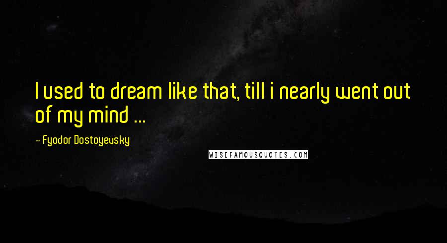 Fyodor Dostoyevsky Quotes: I used to dream like that, till i nearly went out of my mind ...