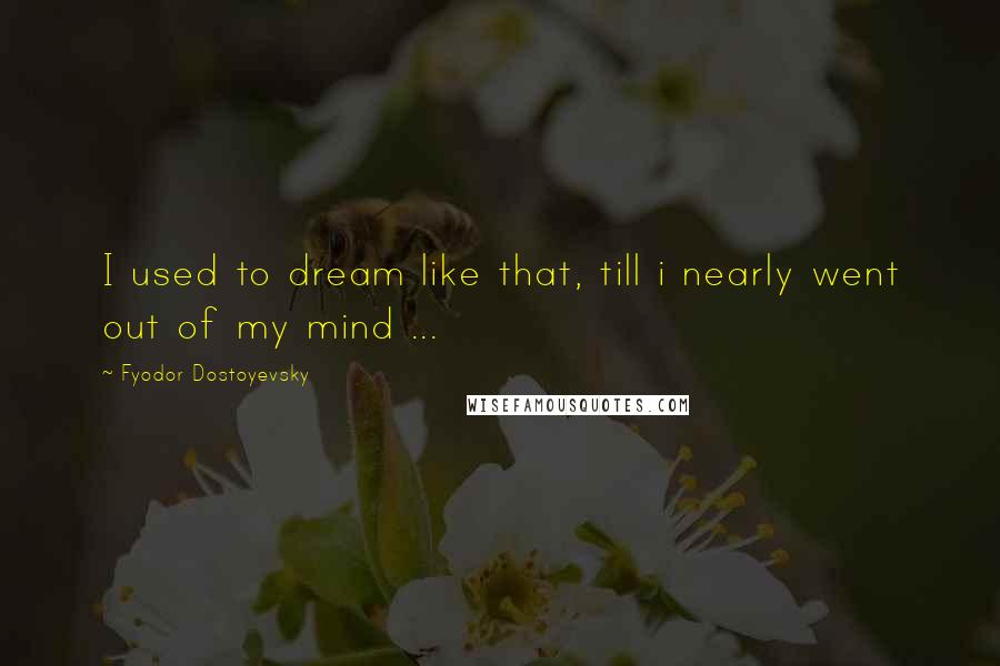 Fyodor Dostoyevsky Quotes: I used to dream like that, till i nearly went out of my mind ...