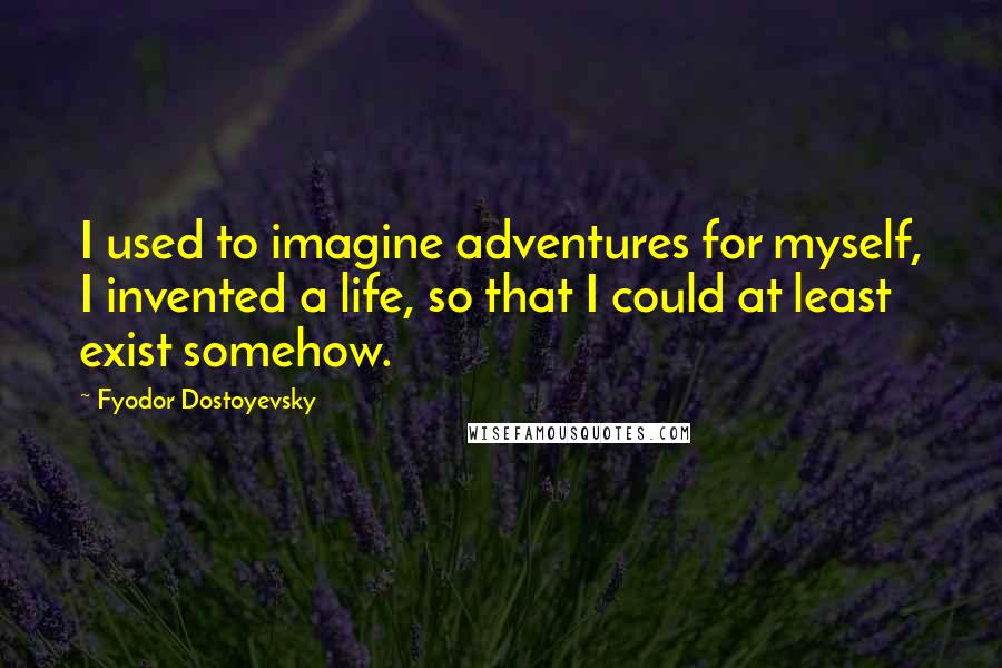 Fyodor Dostoyevsky Quotes: I used to imagine adventures for myself, I invented a life, so that I could at least exist somehow.