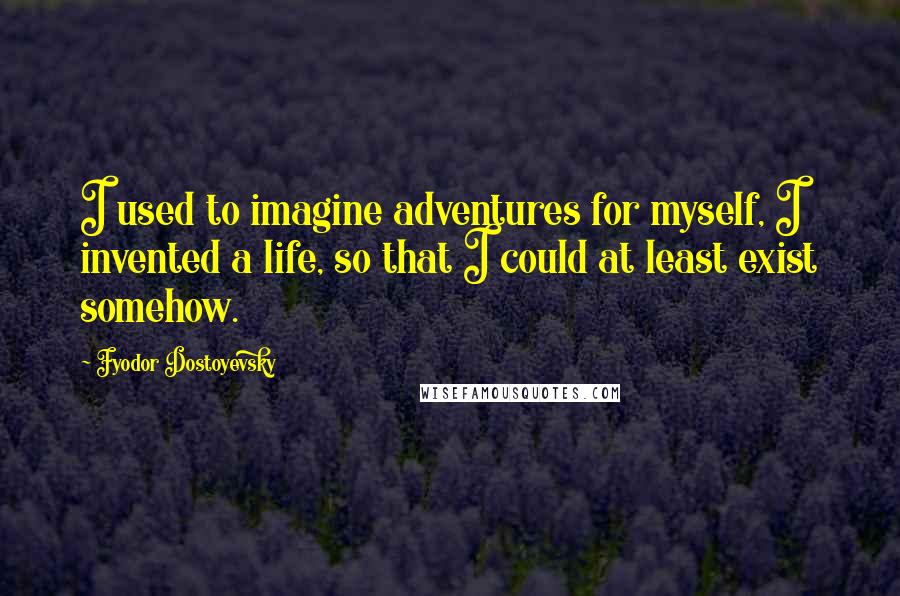 Fyodor Dostoyevsky Quotes: I used to imagine adventures for myself, I invented a life, so that I could at least exist somehow.