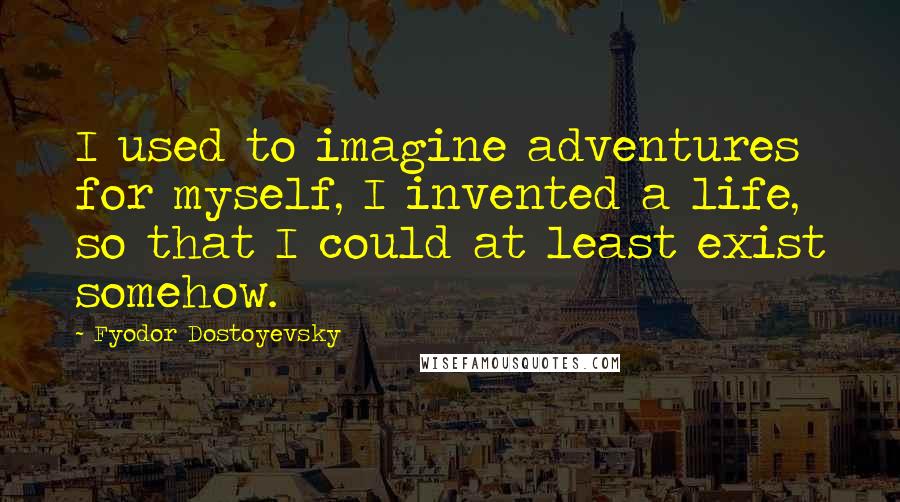 Fyodor Dostoyevsky Quotes: I used to imagine adventures for myself, I invented a life, so that I could at least exist somehow.