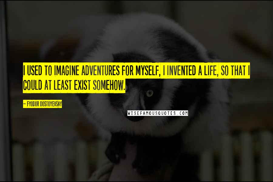 Fyodor Dostoyevsky Quotes: I used to imagine adventures for myself, I invented a life, so that I could at least exist somehow.