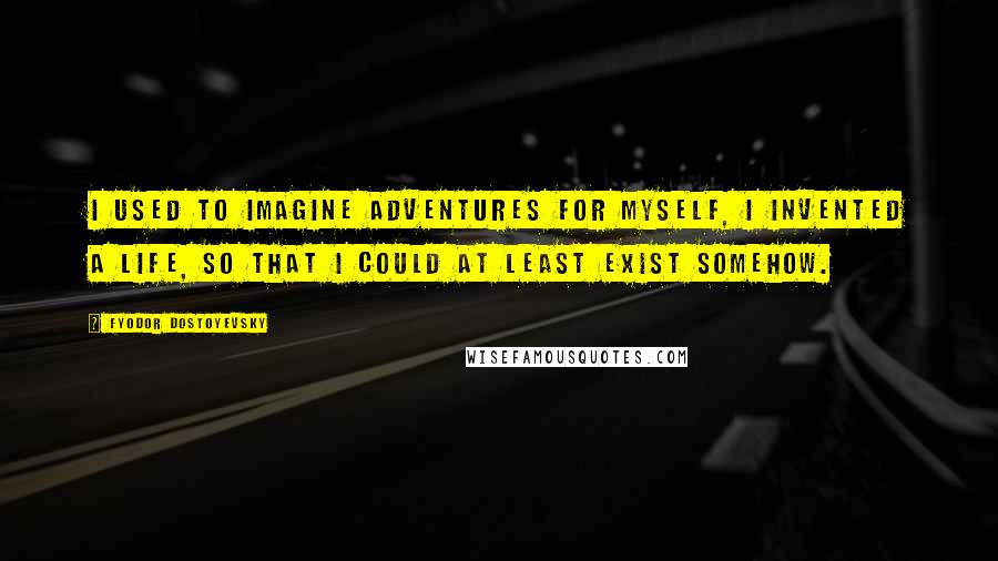 Fyodor Dostoyevsky Quotes: I used to imagine adventures for myself, I invented a life, so that I could at least exist somehow.