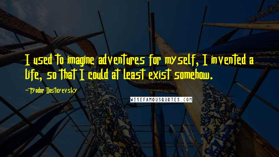 Fyodor Dostoyevsky Quotes: I used to imagine adventures for myself, I invented a life, so that I could at least exist somehow.