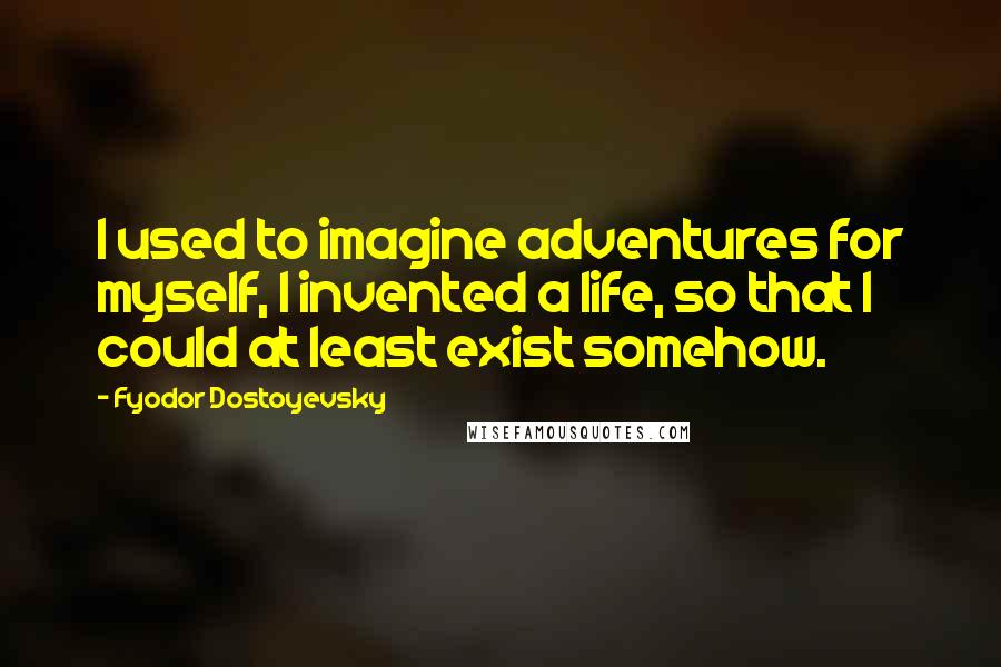 Fyodor Dostoyevsky Quotes: I used to imagine adventures for myself, I invented a life, so that I could at least exist somehow.