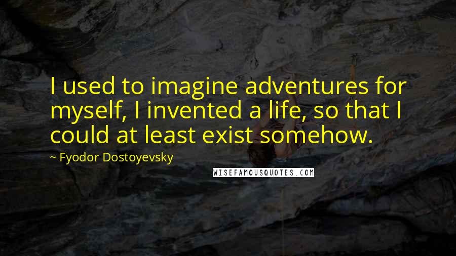 Fyodor Dostoyevsky Quotes: I used to imagine adventures for myself, I invented a life, so that I could at least exist somehow.