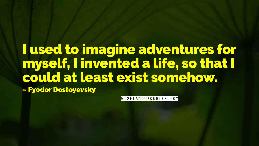 Fyodor Dostoyevsky Quotes: I used to imagine adventures for myself, I invented a life, so that I could at least exist somehow.