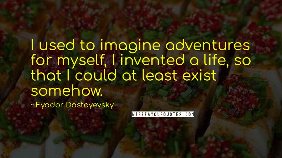 Fyodor Dostoyevsky Quotes: I used to imagine adventures for myself, I invented a life, so that I could at least exist somehow.