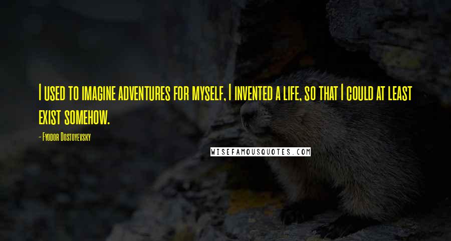 Fyodor Dostoyevsky Quotes: I used to imagine adventures for myself, I invented a life, so that I could at least exist somehow.