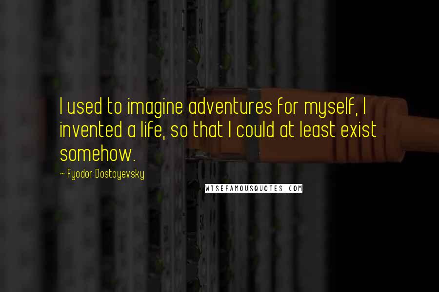 Fyodor Dostoyevsky Quotes: I used to imagine adventures for myself, I invented a life, so that I could at least exist somehow.