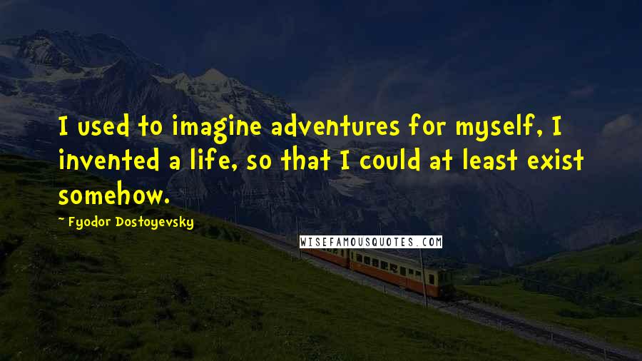 Fyodor Dostoyevsky Quotes: I used to imagine adventures for myself, I invented a life, so that I could at least exist somehow.