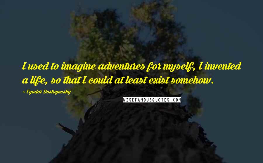 Fyodor Dostoyevsky Quotes: I used to imagine adventures for myself, I invented a life, so that I could at least exist somehow.