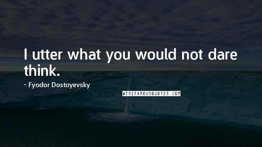 Fyodor Dostoyevsky Quotes: I utter what you would not dare think.