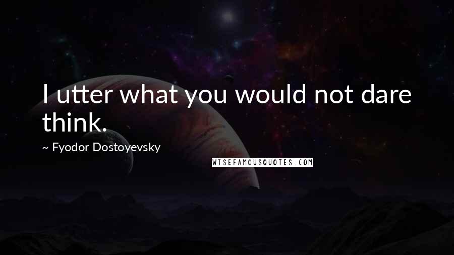Fyodor Dostoyevsky Quotes: I utter what you would not dare think.