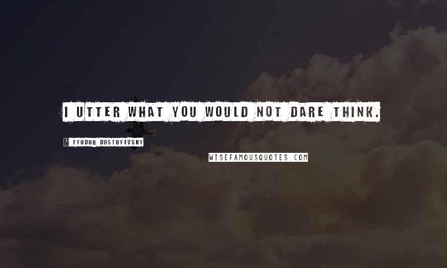 Fyodor Dostoyevsky Quotes: I utter what you would not dare think.