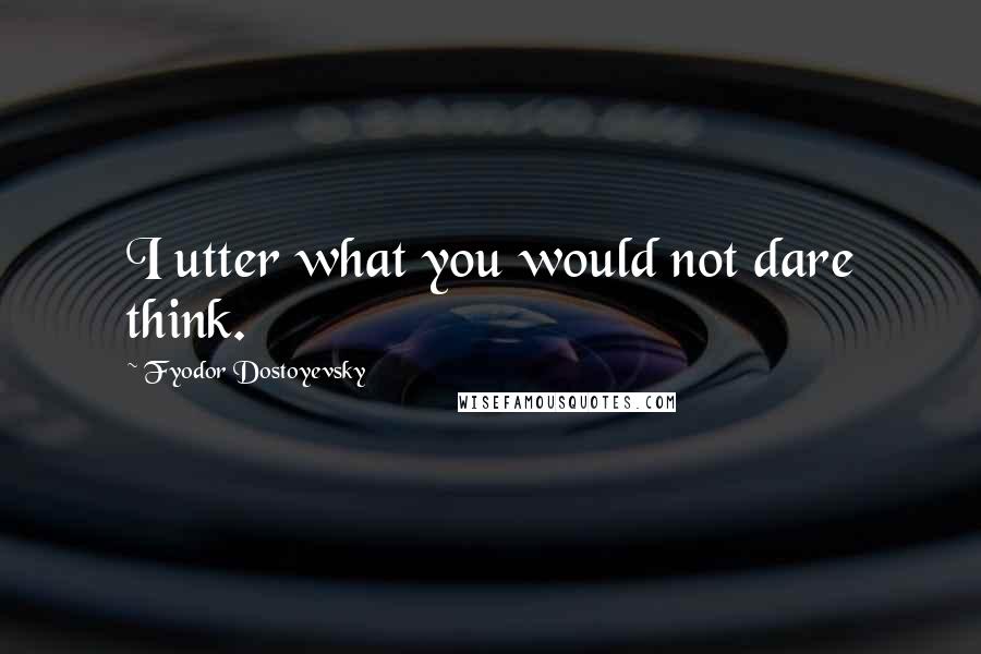 Fyodor Dostoyevsky Quotes: I utter what you would not dare think.
